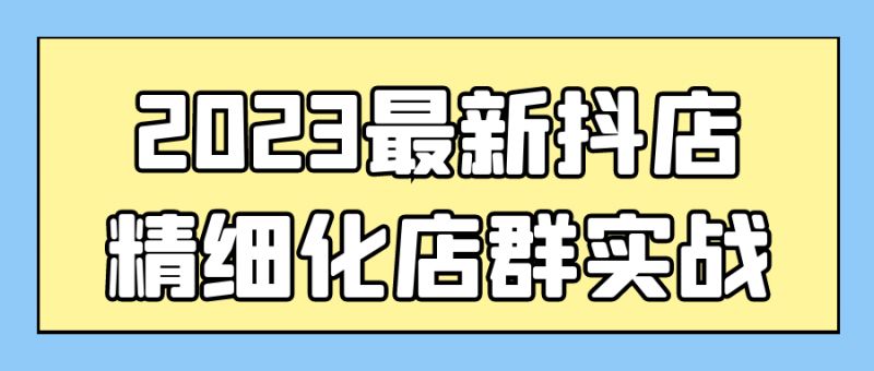  2023最新抖店精细化店群实战 课程教程 第1张