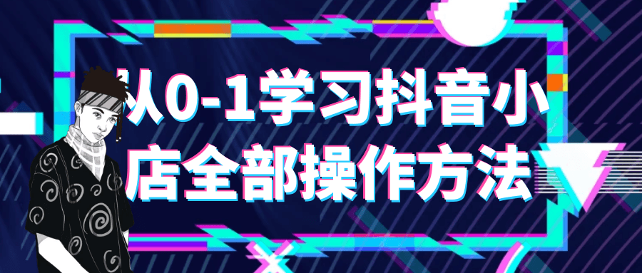  从0-1学习抖音小店全部操作方法 课程教程 第1张