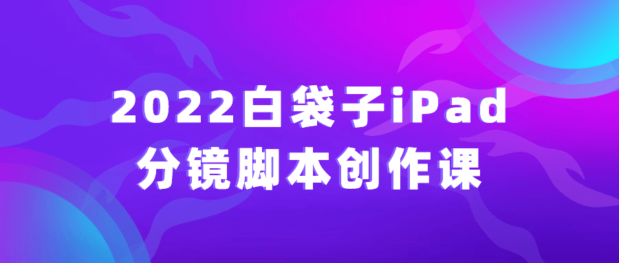  2022白袋子iPad分镜脚本创作课 课程教程 第1张