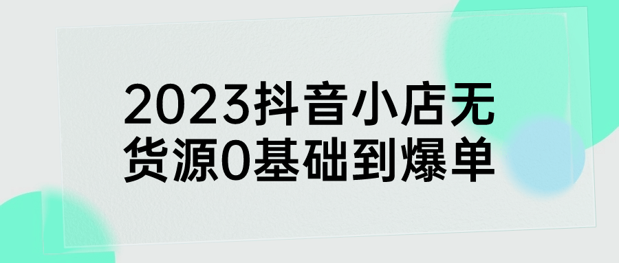  2023抖音小店无货源0基础到爆单 课程教程 第1张