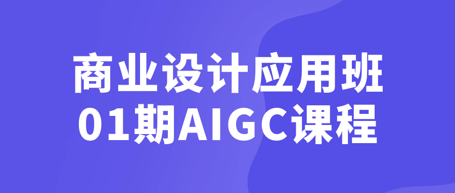  商业设计应用班01期AIGC课程 课程教程 第1张