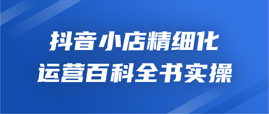  抖音小店精细化运营百科全书实操 课程教程 第1张