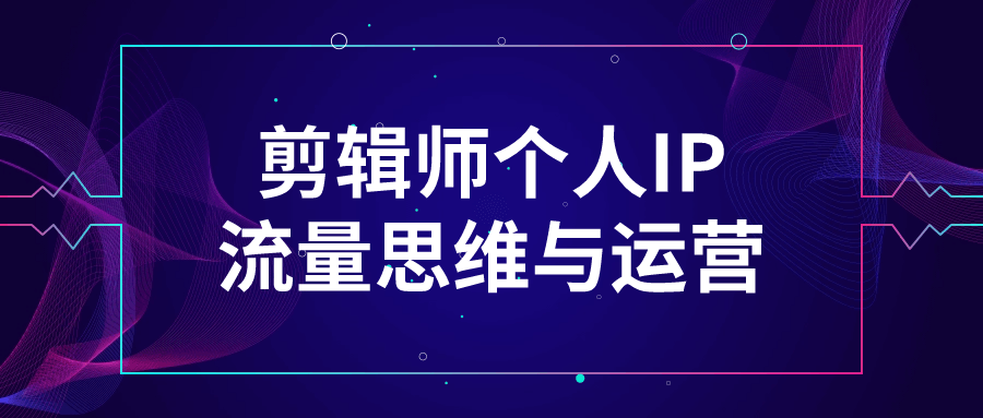  剪辑师个人IP流量思维与运营 课程教程 第1张